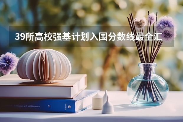 39所高校强基计划入围分数线最全汇总！（中科大强基计划入围分数线）