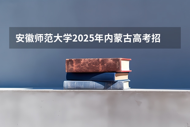 安徽师范大学2025年内蒙古高考招生计划预测