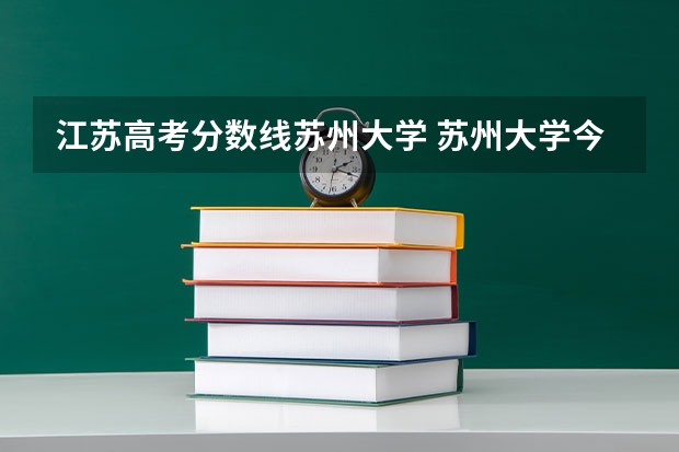 江苏高考分数线苏州大学 苏州大学今年的录取分数线