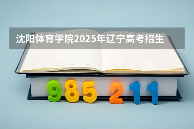 沈阳体育学院2025年辽宁高考招生计划预测
