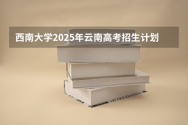 西南大学2025年云南高考招生计划预测