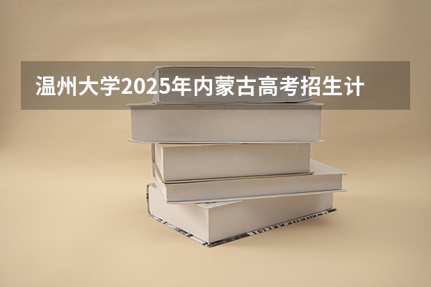 温州大学2025年内蒙古高考招生计划预测