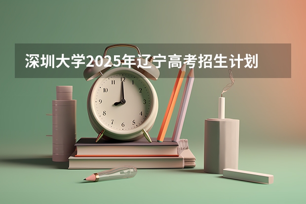 深圳大学2025年辽宁高考招生计划预测