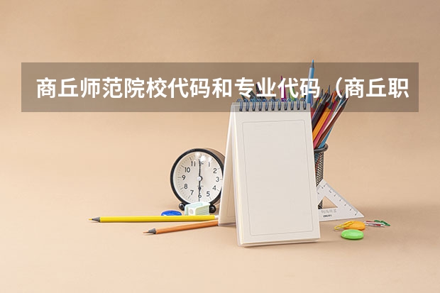 商丘师范院校代码和专业代码（商丘职业技术学院代号）