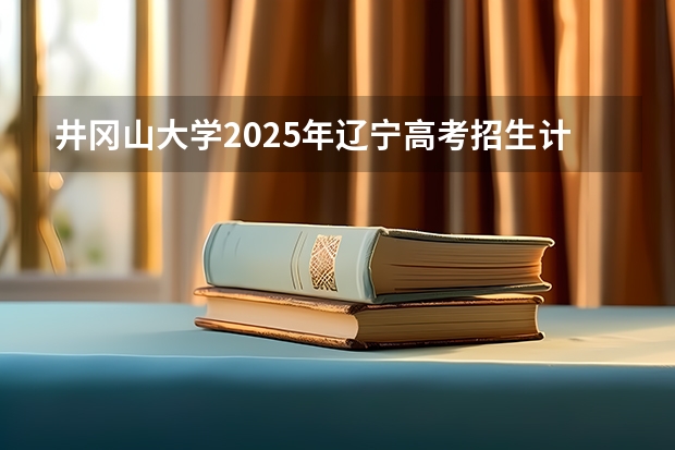 井冈山大学2025年辽宁高考招生计划预测
