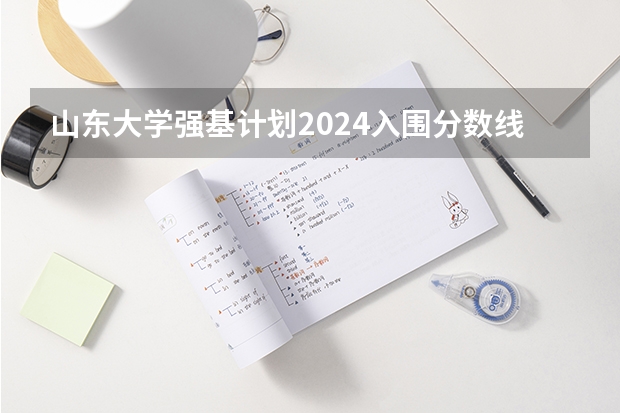 山东大学强基计划2024入围分数线（山东大学强基计划入围分数线）