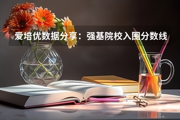 爱培优数据分享：强基院校入围分数线盘点 强基计划36所大学录取分数线排名