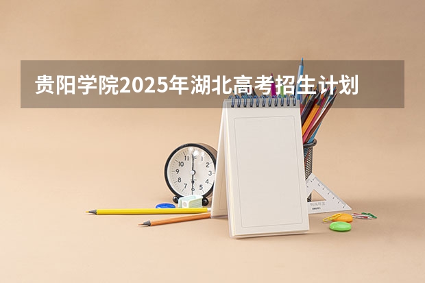 贵阳学院2025年湖北高考招生计划预测