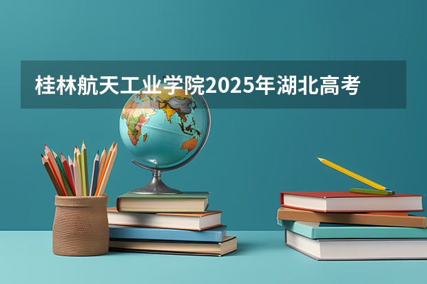 桂林航天工业学院2025年湖北高考招生计划预测
