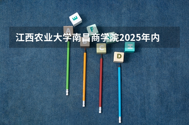 江西农业大学南昌商学院2025年内蒙古高考招生计划预测