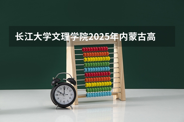 长江大学文理学院2025年内蒙古高考招生计划预测
