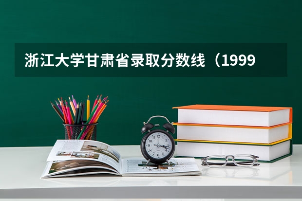 浙江大学甘肃省录取分数线（1999年浙江大学高考录取分数线）