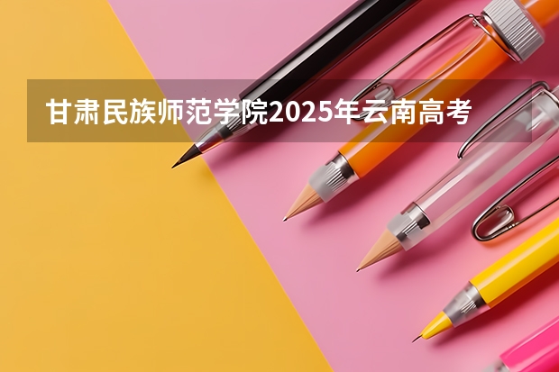 甘肃民族师范学院2025年云南高考招生计划预测