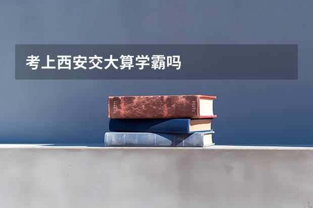 考上西安交大算学霸吗