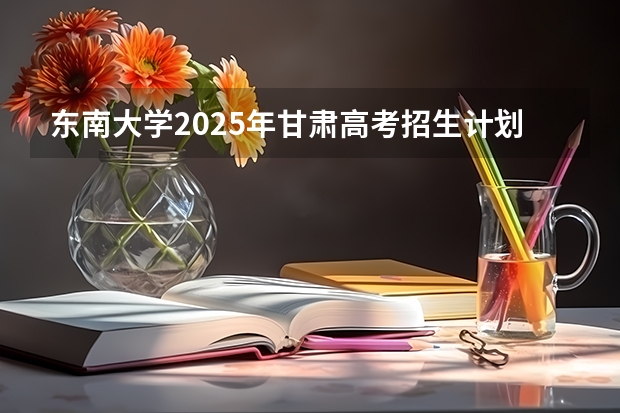 东南大学2025年甘肃高考招生计划预测