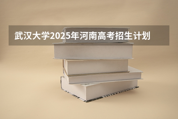 武汉大学2025年河南高考招生计划预测