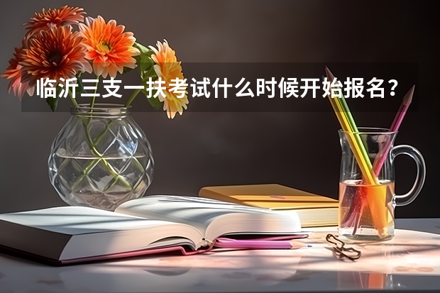 临沂三支一扶考试什么时候开始报名？
