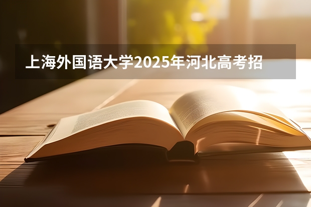 上海外国语大学2025年河北高考招生计划预测