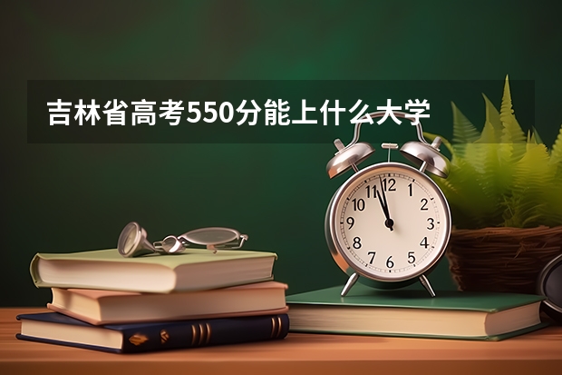 吉林省高考550分能上什么大学