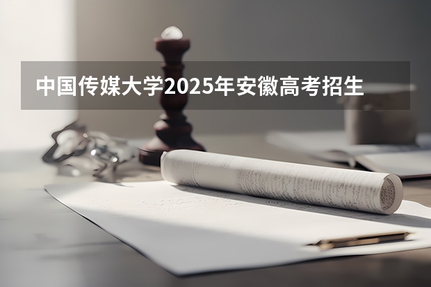 中国传媒大学2025年安徽高考招生计划预测