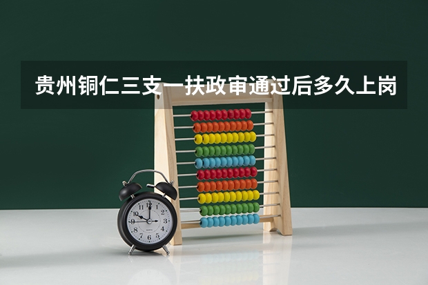 贵州铜仁三支一扶政审通过后多久上岗