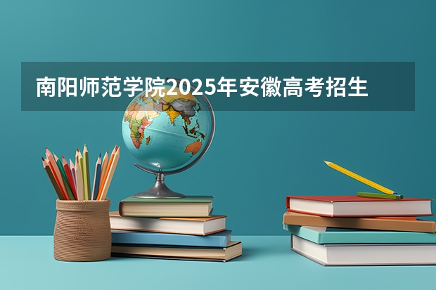 南阳师范学院2025年安徽高考招生计划预测