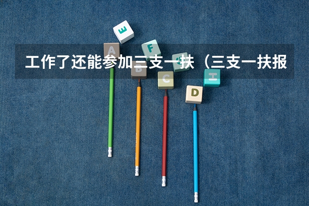 工作了还能参加三支一扶（三支一扶报考条件）
