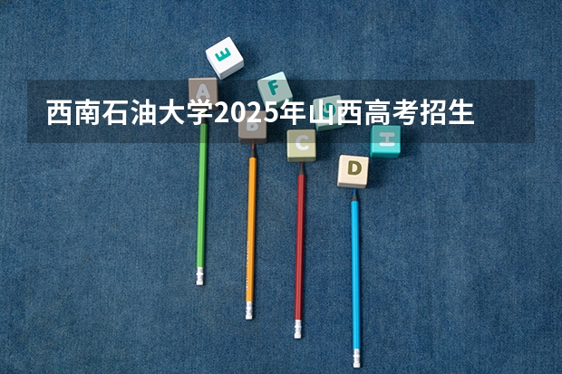 西南石油大学2025年山西高考招生计划预测