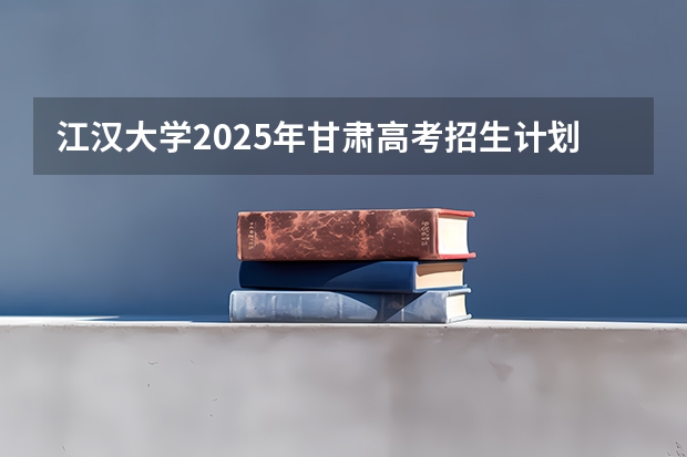 江汉大学2025年甘肃高考招生计划预测