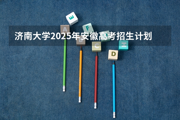 济南大学2025年安徽高考招生计划预测