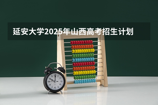 延安大学2025年山西高考招生计划预测
