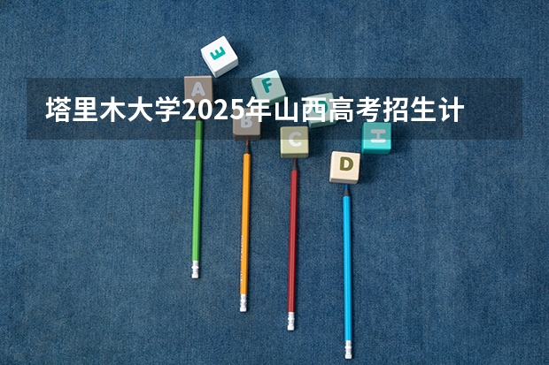 塔里木大学2025年山西高考招生计划预测