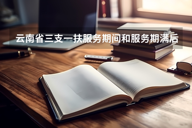 云南省三支一扶服务期间和服务期满后能够享受哪些政策