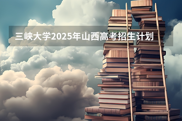 三峡大学2025年山西高考招生计划预测