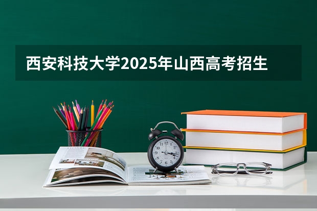 西安科技大学2025年山西高考招生计划预测