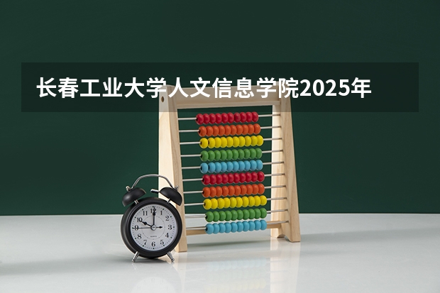 长春工业大学人文信息学院2025年安徽高考招生计划预测