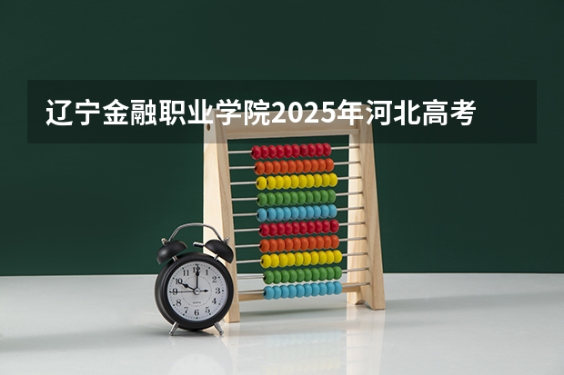 辽宁金融职业学院2025年河北高考招生计划预测