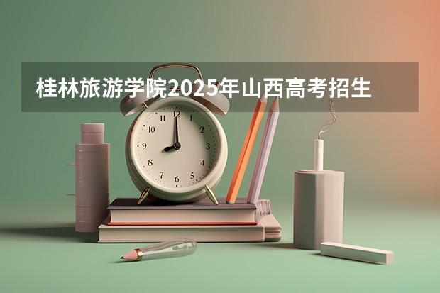 桂林旅游学院2025年山西高考招生计划预测
