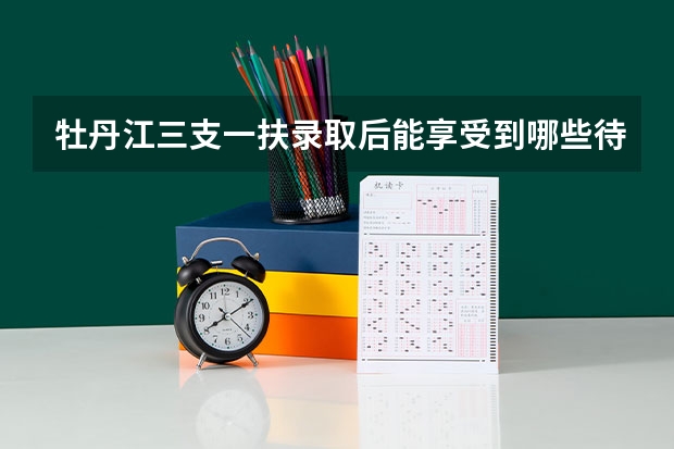 牡丹江三支一扶录取后能享受到哪些待遇？