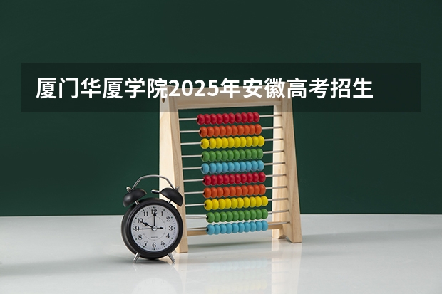 厦门华厦学院2025年安徽高考招生计划预测