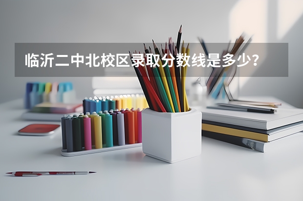 临沂二中北校区录取分数线是多少？