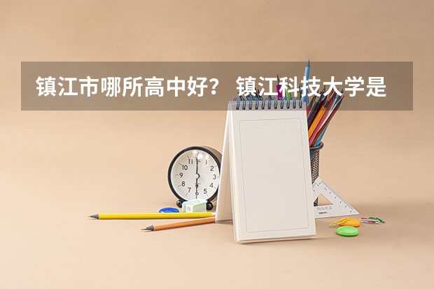 镇江市哪所高中好？ 镇江科技大学是几本