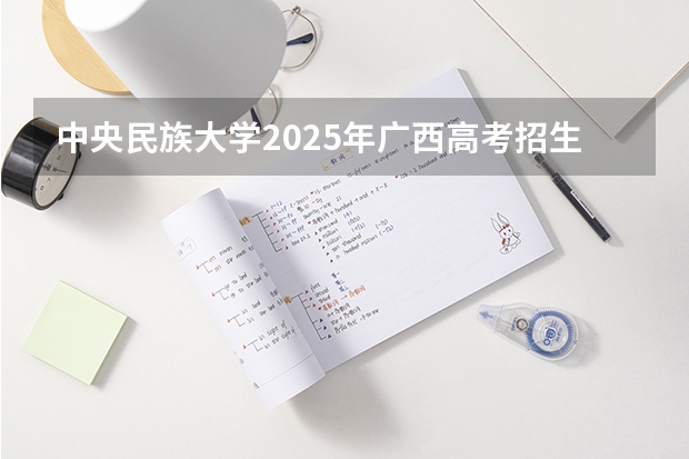 中央民族大学2025年广西高考招生计划预测