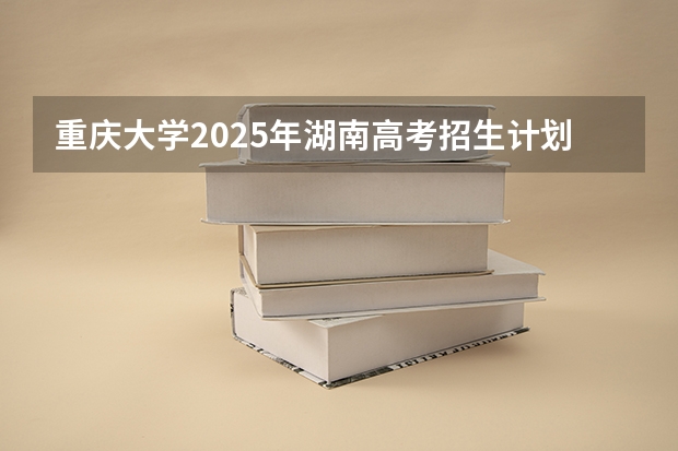 重庆大学2025年湖南高考招生计划预测