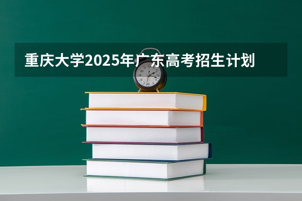 重庆大学2025年广东高考招生计划预测