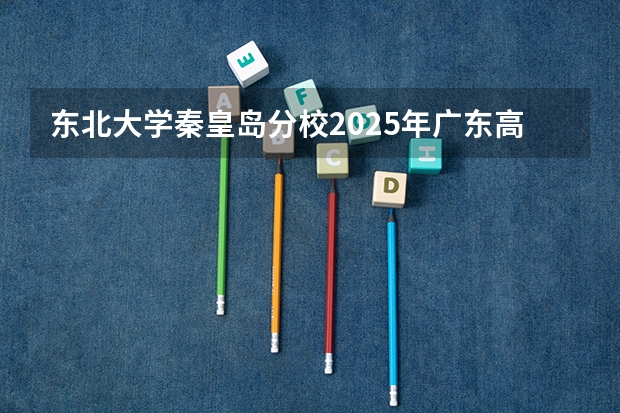 东北大学秦皇岛分校2025年广东高考招生计划预测