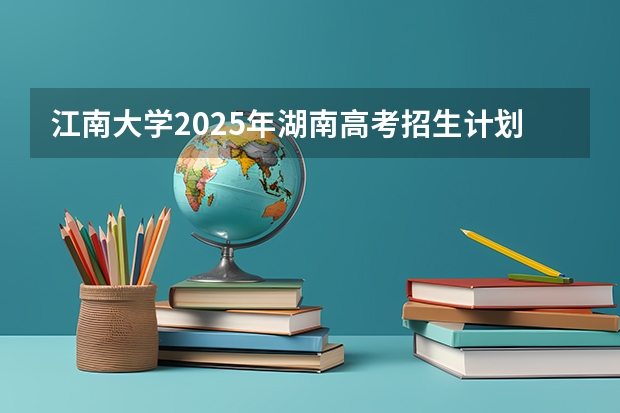 江南大学2025年湖南高考招生计划预测