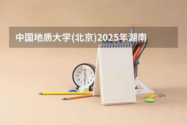 中国地质大学(北京)2025年湖南高考招生计划预测