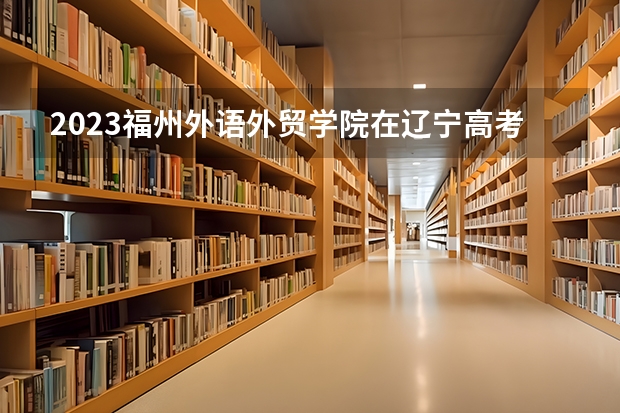 2023福州外语外贸学院在辽宁高考专业招生计划人数