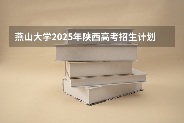 燕山大学2025年陕西高考招生计划预测